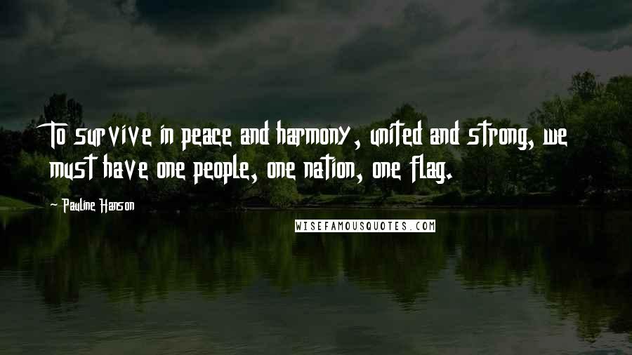 Pauline Hanson Quotes: To survive in peace and harmony, united and strong, we must have one people, one nation, one flag.