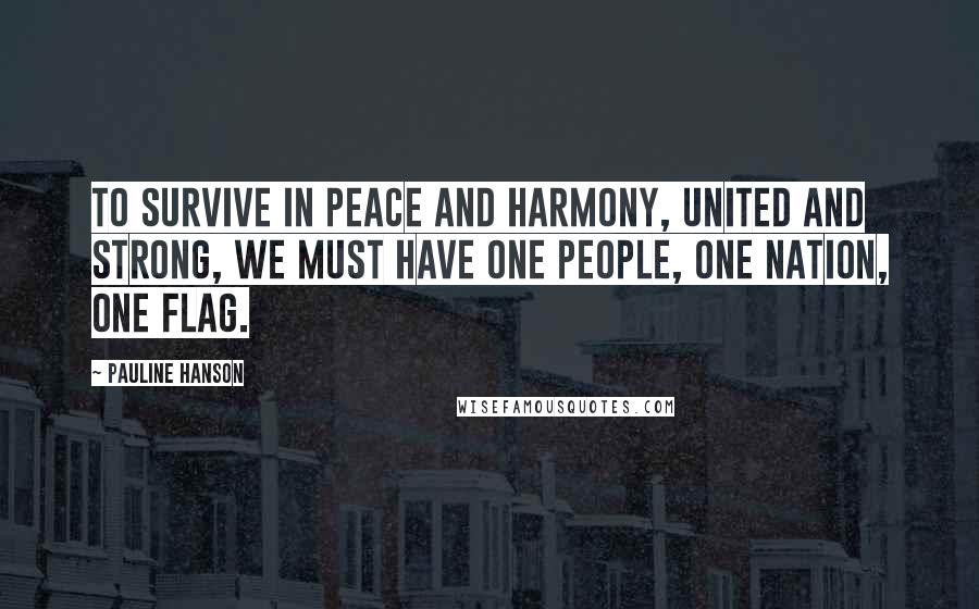 Pauline Hanson Quotes: To survive in peace and harmony, united and strong, we must have one people, one nation, one flag.