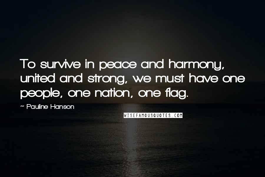 Pauline Hanson Quotes: To survive in peace and harmony, united and strong, we must have one people, one nation, one flag.