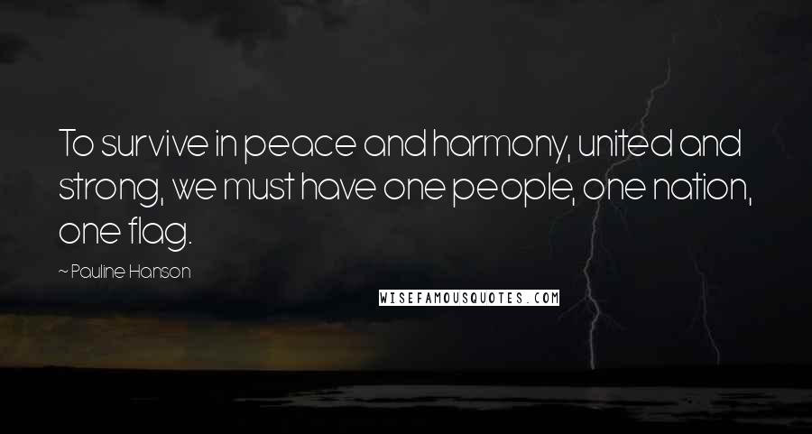 Pauline Hanson Quotes: To survive in peace and harmony, united and strong, we must have one people, one nation, one flag.