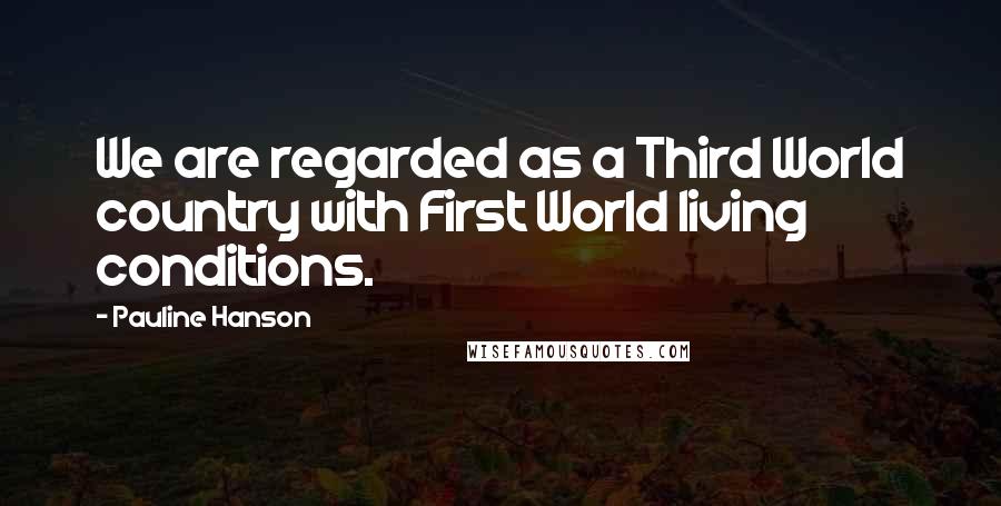 Pauline Hanson Quotes: We are regarded as a Third World country with First World living conditions.