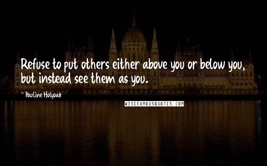 Pauline Holyoak Quotes: Refuse to put others either above you or below you, but instead see them as you.