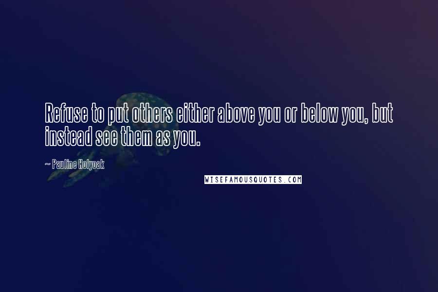 Pauline Holyoak Quotes: Refuse to put others either above you or below you, but instead see them as you.