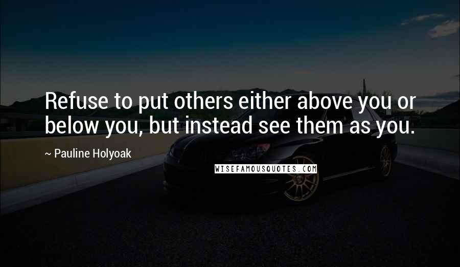 Pauline Holyoak Quotes: Refuse to put others either above you or below you, but instead see them as you.