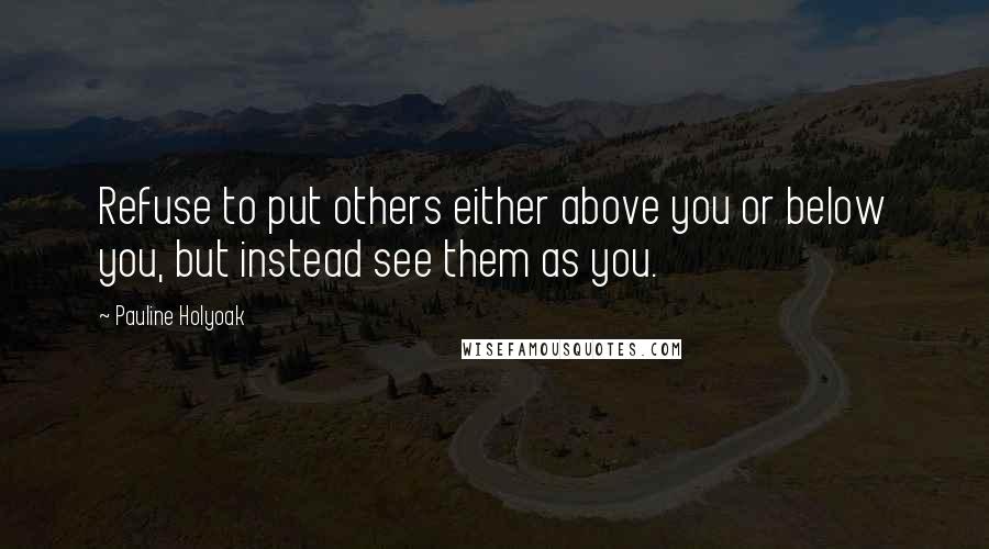 Pauline Holyoak Quotes: Refuse to put others either above you or below you, but instead see them as you.