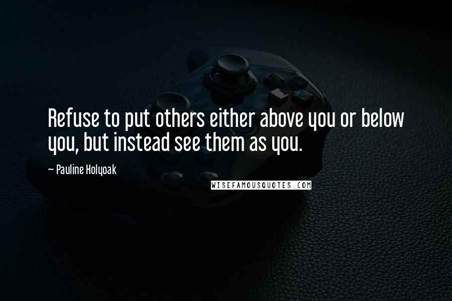 Pauline Holyoak Quotes: Refuse to put others either above you or below you, but instead see them as you.