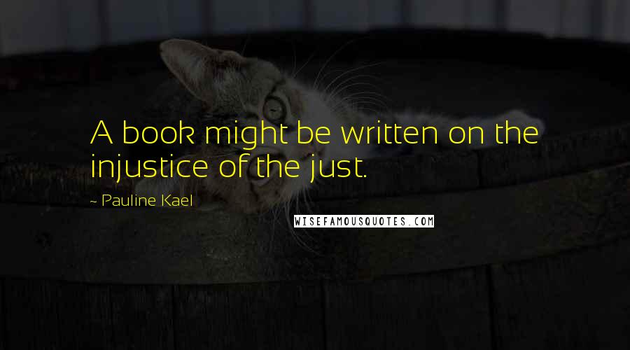 Pauline Kael Quotes: A book might be written on the injustice of the just.
