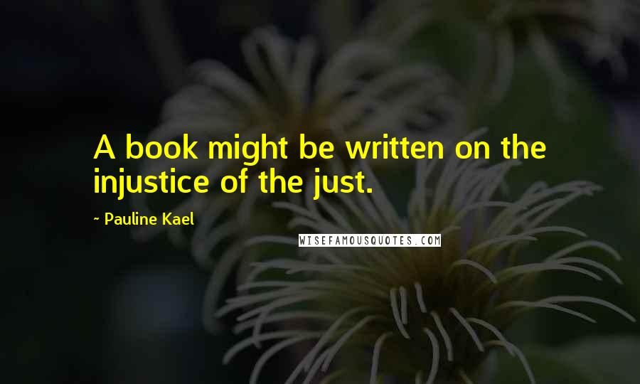 Pauline Kael Quotes: A book might be written on the injustice of the just.