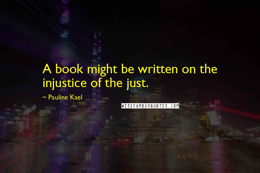 Pauline Kael Quotes: A book might be written on the injustice of the just.