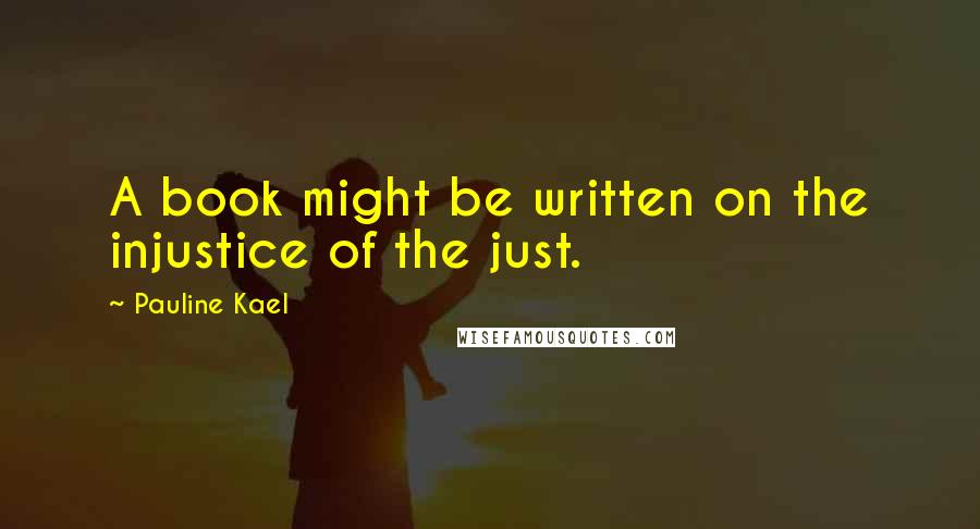 Pauline Kael Quotes: A book might be written on the injustice of the just.