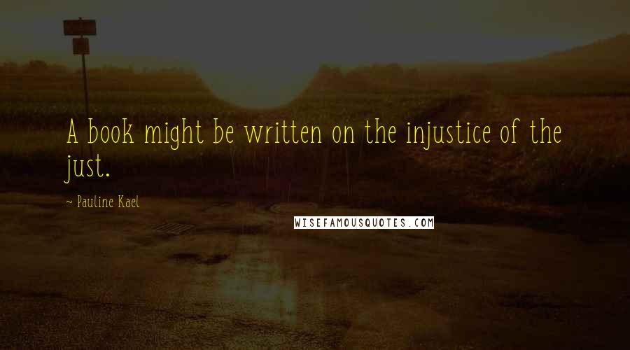 Pauline Kael Quotes: A book might be written on the injustice of the just.