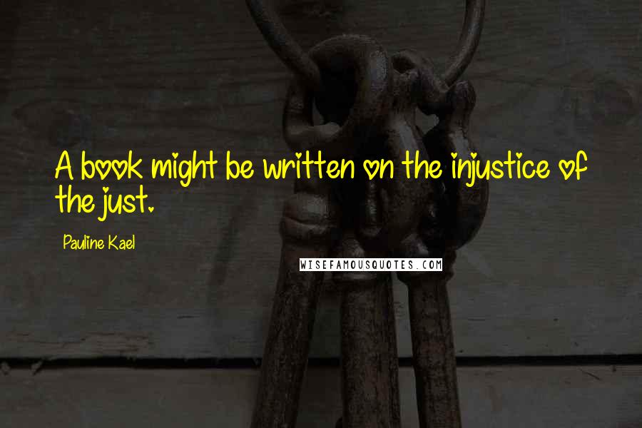 Pauline Kael Quotes: A book might be written on the injustice of the just.