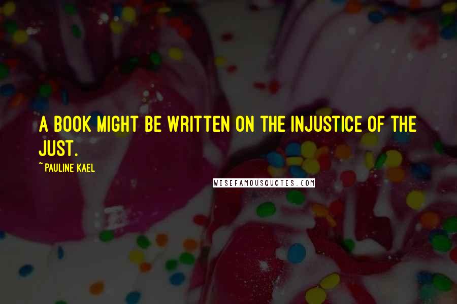 Pauline Kael Quotes: A book might be written on the injustice of the just.