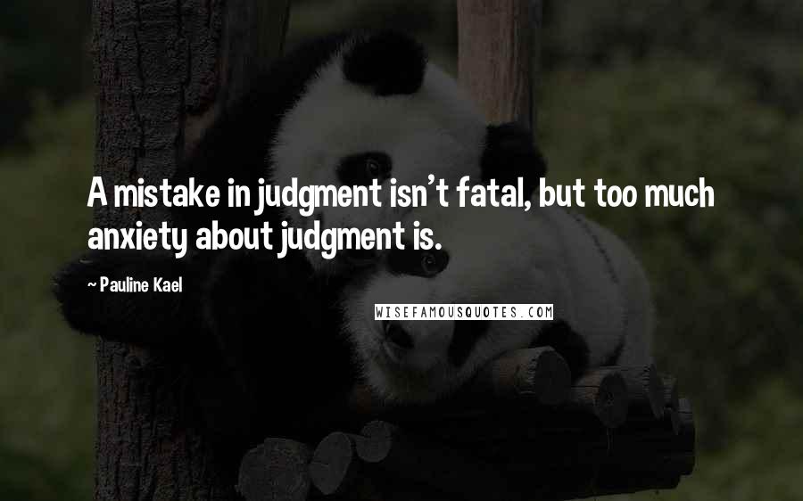 Pauline Kael Quotes: A mistake in judgment isn't fatal, but too much anxiety about judgment is.