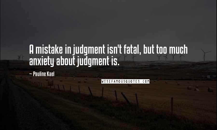 Pauline Kael Quotes: A mistake in judgment isn't fatal, but too much anxiety about judgment is.