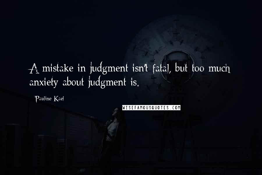 Pauline Kael Quotes: A mistake in judgment isn't fatal, but too much anxiety about judgment is.