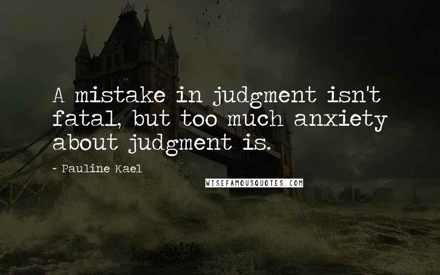 Pauline Kael Quotes: A mistake in judgment isn't fatal, but too much anxiety about judgment is.