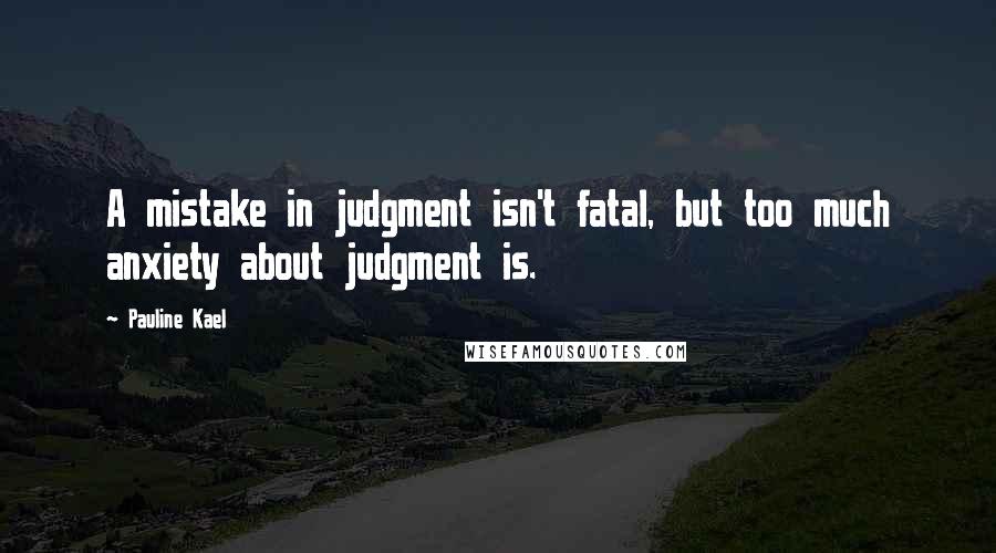 Pauline Kael Quotes: A mistake in judgment isn't fatal, but too much anxiety about judgment is.