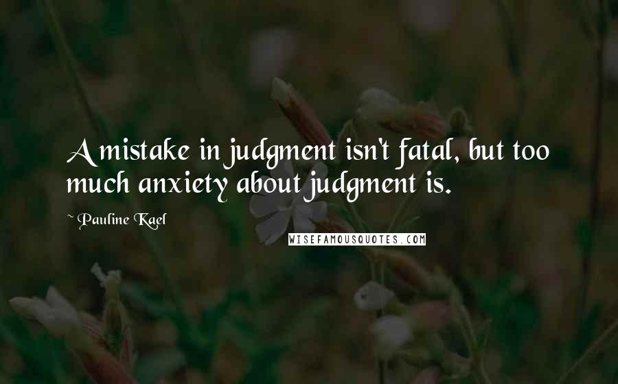 Pauline Kael Quotes: A mistake in judgment isn't fatal, but too much anxiety about judgment is.