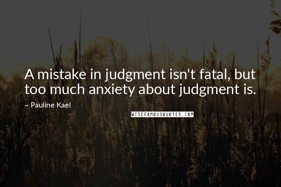 Pauline Kael Quotes: A mistake in judgment isn't fatal, but too much anxiety about judgment is.