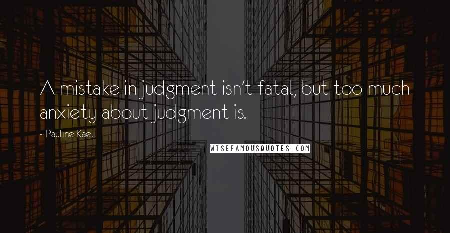 Pauline Kael Quotes: A mistake in judgment isn't fatal, but too much anxiety about judgment is.