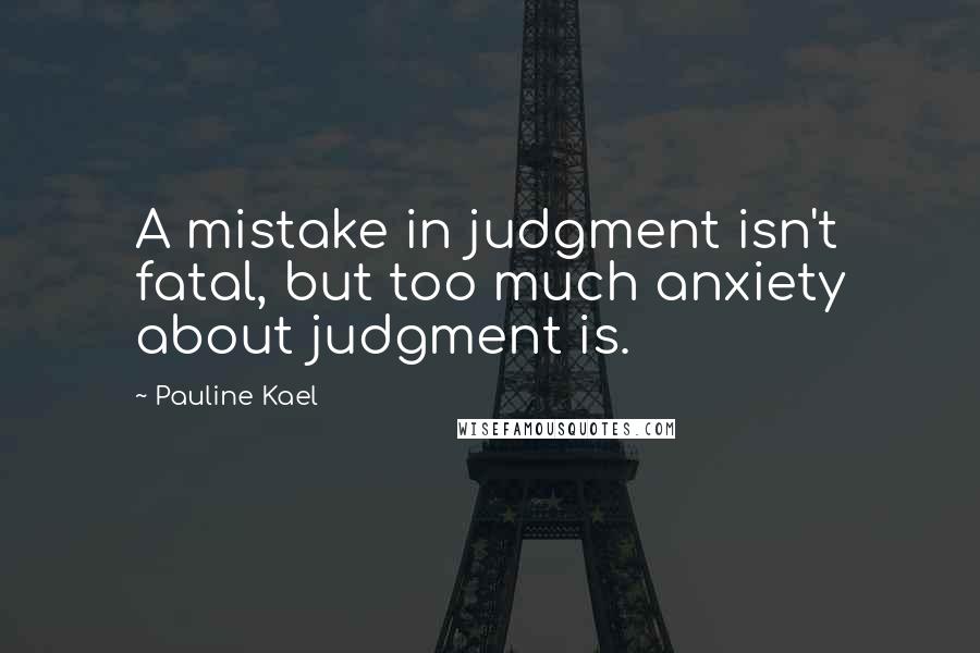 Pauline Kael Quotes: A mistake in judgment isn't fatal, but too much anxiety about judgment is.