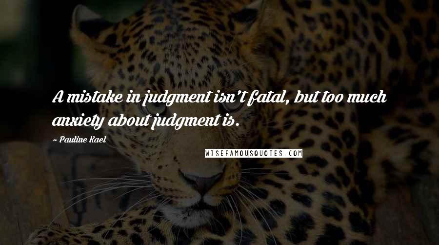 Pauline Kael Quotes: A mistake in judgment isn't fatal, but too much anxiety about judgment is.