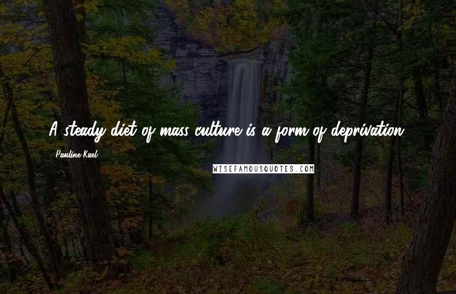 Pauline Kael Quotes: A steady diet of mass culture is a form of deprivation.