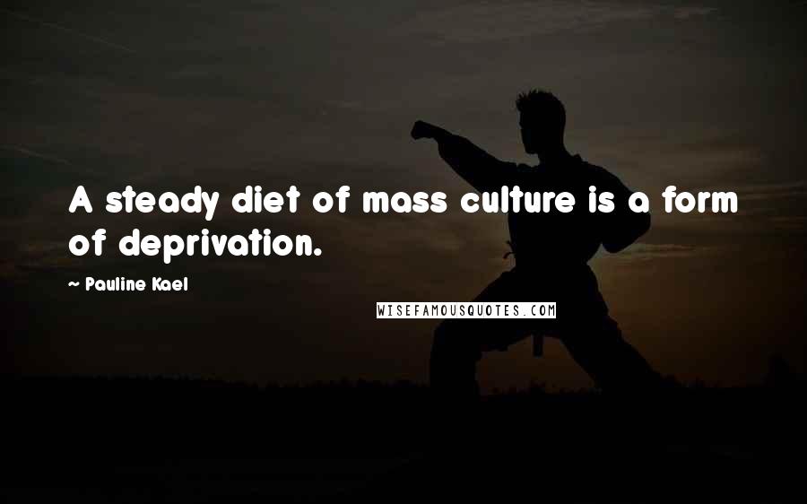 Pauline Kael Quotes: A steady diet of mass culture is a form of deprivation.