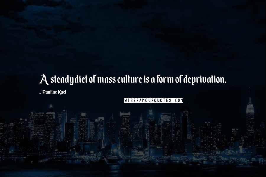 Pauline Kael Quotes: A steady diet of mass culture is a form of deprivation.