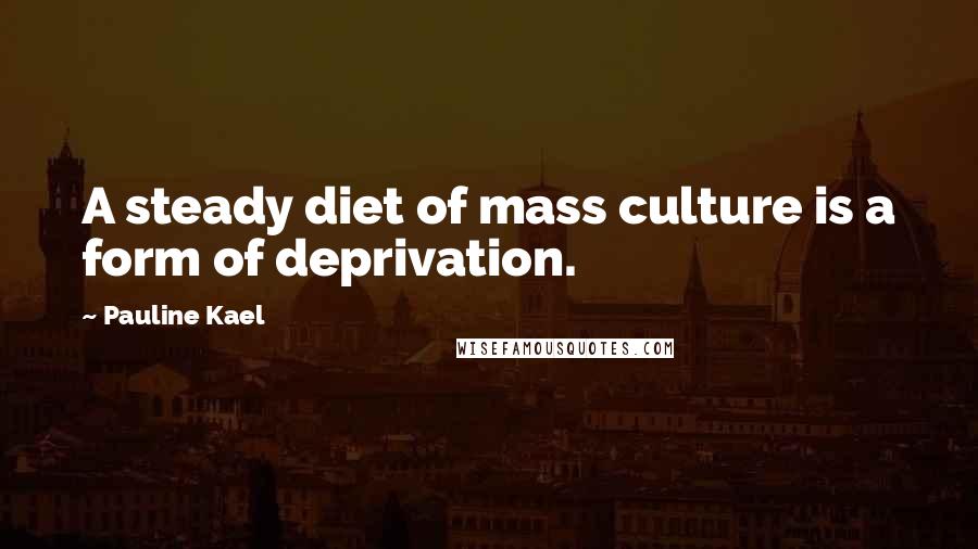 Pauline Kael Quotes: A steady diet of mass culture is a form of deprivation.