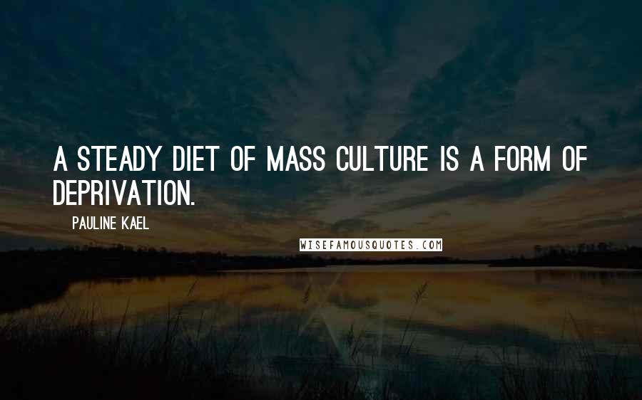 Pauline Kael Quotes: A steady diet of mass culture is a form of deprivation.