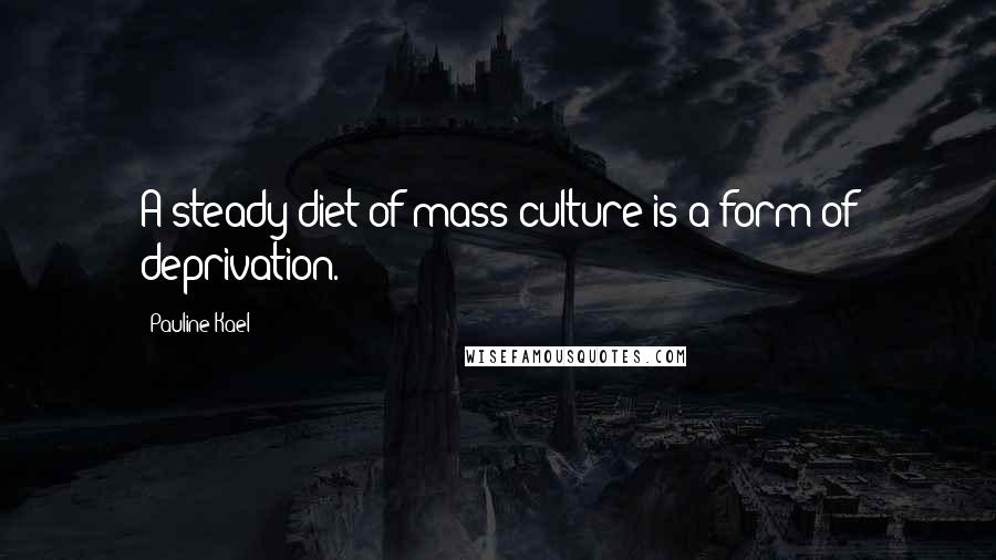 Pauline Kael Quotes: A steady diet of mass culture is a form of deprivation.