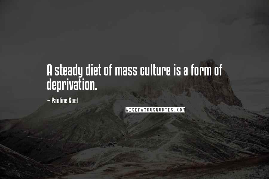 Pauline Kael Quotes: A steady diet of mass culture is a form of deprivation.