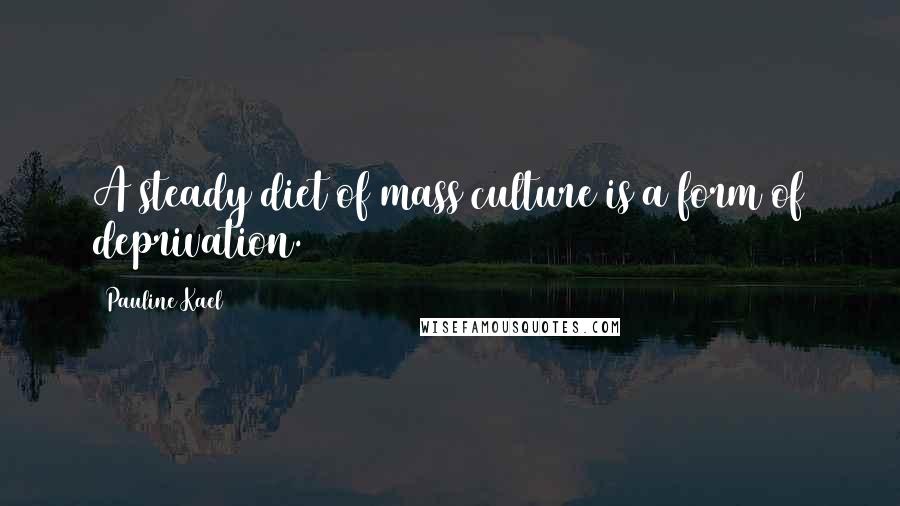 Pauline Kael Quotes: A steady diet of mass culture is a form of deprivation.
