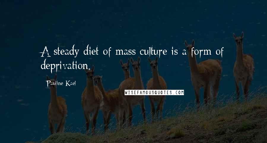 Pauline Kael Quotes: A steady diet of mass culture is a form of deprivation.