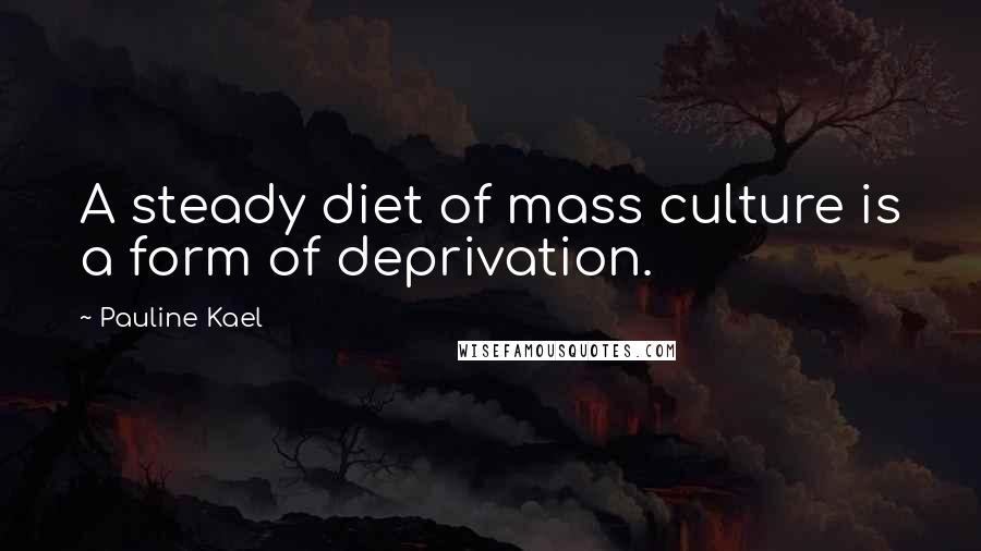 Pauline Kael Quotes: A steady diet of mass culture is a form of deprivation.