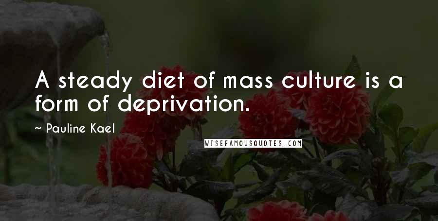 Pauline Kael Quotes: A steady diet of mass culture is a form of deprivation.