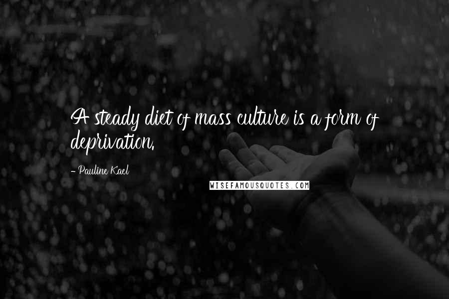 Pauline Kael Quotes: A steady diet of mass culture is a form of deprivation.