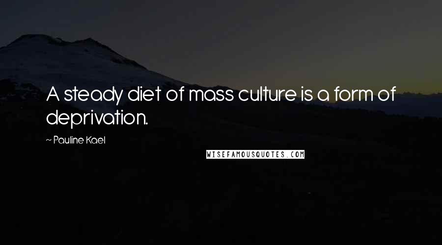 Pauline Kael Quotes: A steady diet of mass culture is a form of deprivation.