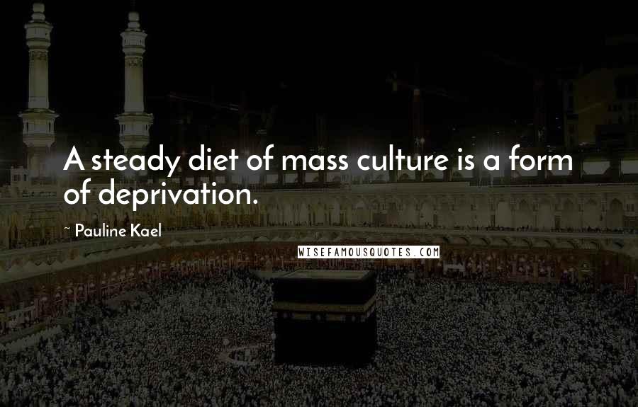 Pauline Kael Quotes: A steady diet of mass culture is a form of deprivation.