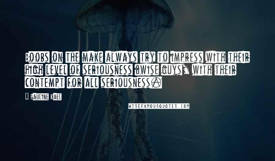 Pauline Kael Quotes: Boobs on the make always try to impress with their high level of seriousness (wise guys, with their contempt for all seriousness.