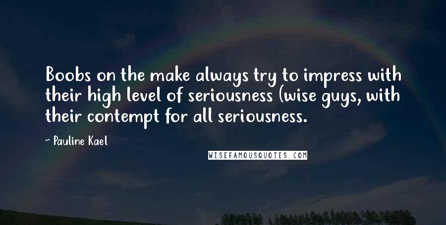 Pauline Kael Quotes: Boobs on the make always try to impress with their high level of seriousness (wise guys, with their contempt for all seriousness.