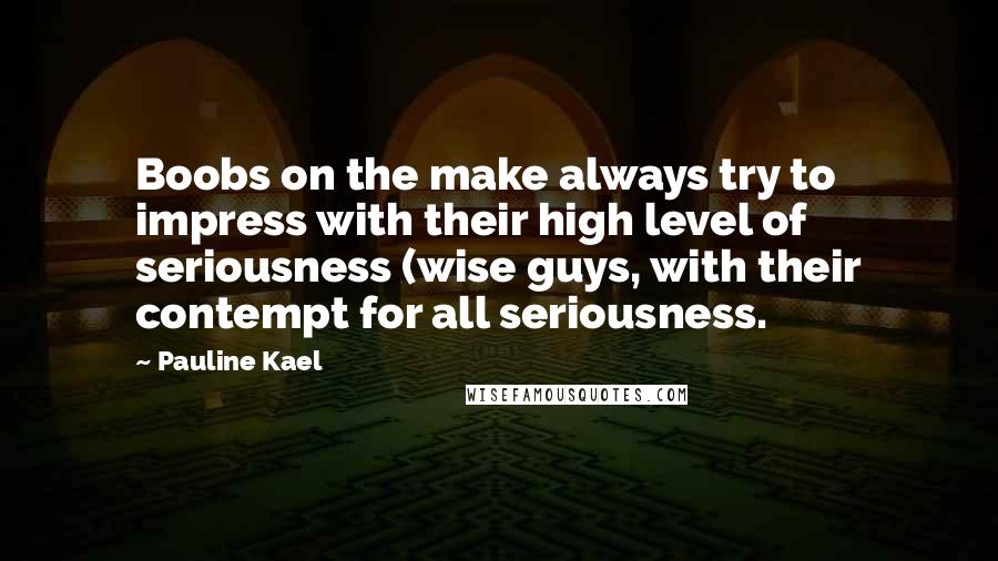 Pauline Kael Quotes: Boobs on the make always try to impress with their high level of seriousness (wise guys, with their contempt for all seriousness.