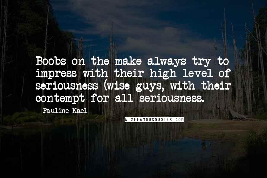 Pauline Kael Quotes: Boobs on the make always try to impress with their high level of seriousness (wise guys, with their contempt for all seriousness.