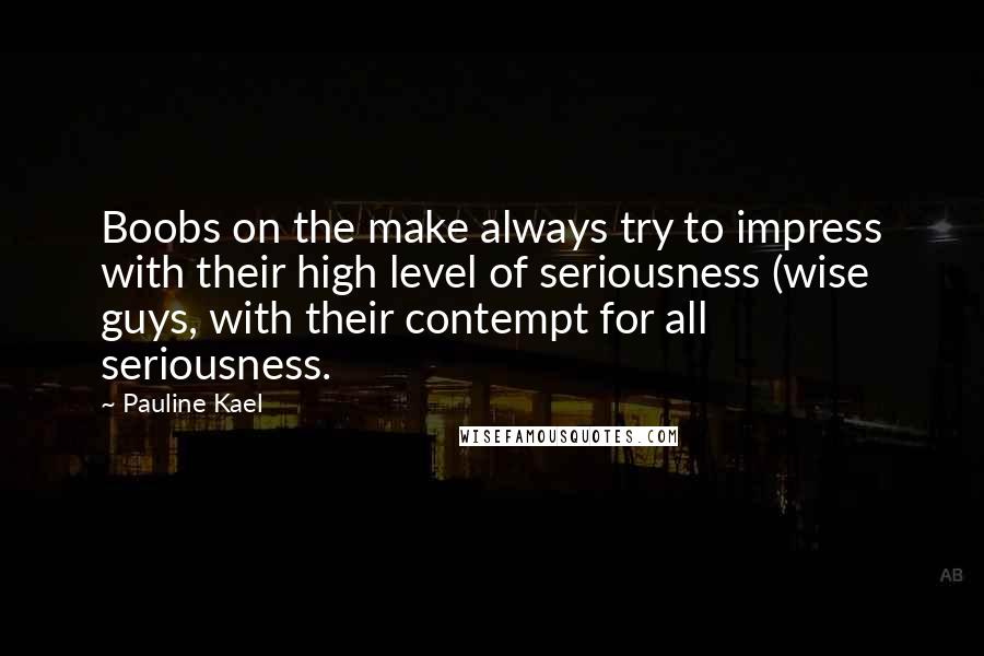 Pauline Kael Quotes: Boobs on the make always try to impress with their high level of seriousness (wise guys, with their contempt for all seriousness.