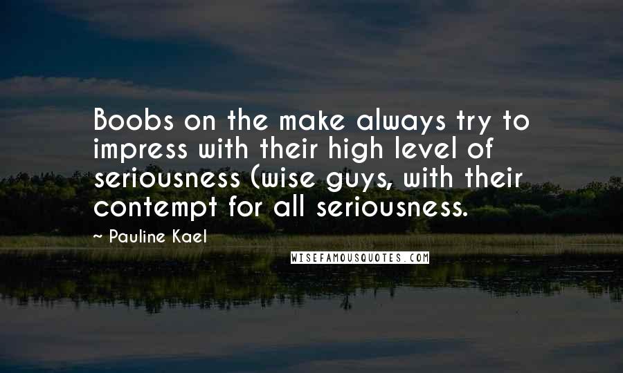 Pauline Kael Quotes: Boobs on the make always try to impress with their high level of seriousness (wise guys, with their contempt for all seriousness.