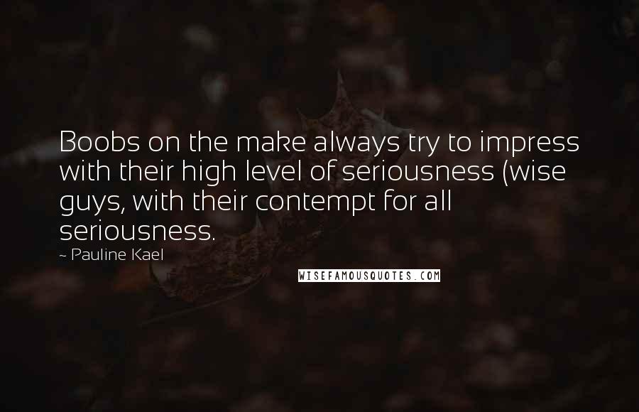 Pauline Kael Quotes: Boobs on the make always try to impress with their high level of seriousness (wise guys, with their contempt for all seriousness.