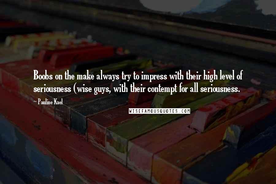 Pauline Kael Quotes: Boobs on the make always try to impress with their high level of seriousness (wise guys, with their contempt for all seriousness.