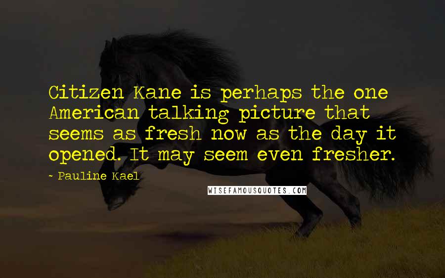 Pauline Kael Quotes: Citizen Kane is perhaps the one American talking picture that seems as fresh now as the day it opened. It may seem even fresher.